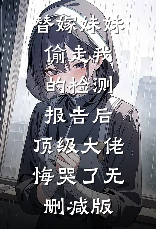替嫁妹妹偷走我的检测报告后，顶级大佬悔哭了无删减版