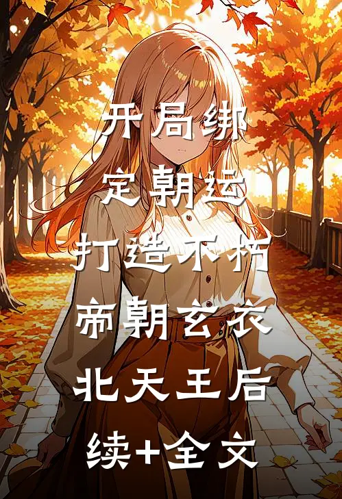 开局绑定朝运，打造不朽帝朝玄衣北天王后续+全文