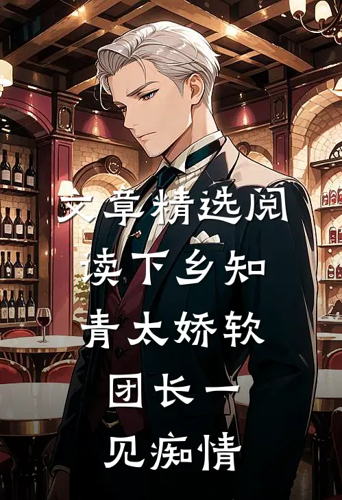 文章精选阅读下乡知青太娇软：团长一见痴情