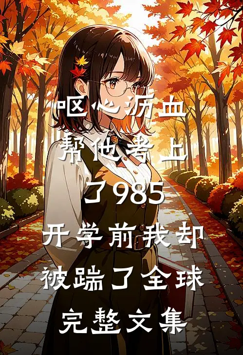 呕心沥血帮他考上了985，开学前我却被踹了全球完整文集