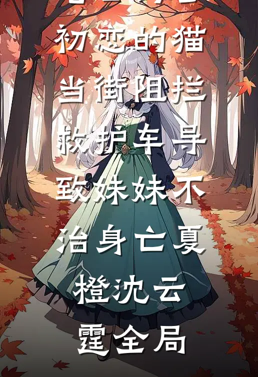 老公为了初恋的猫当街阻拦救护车导致妹妹不治身亡夏橙沈云霆全局
