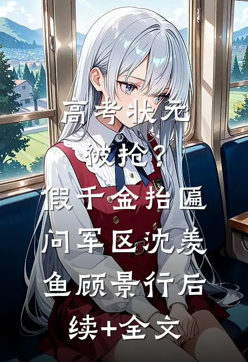 高考状元被抢？假千金抬匾问军区沈羡鱼顾景行后续+全文
