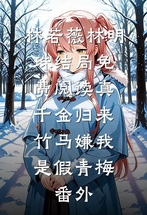 林若薇林明珠结局免费阅读真千金归来，竹马嫌我是假青梅： 番外