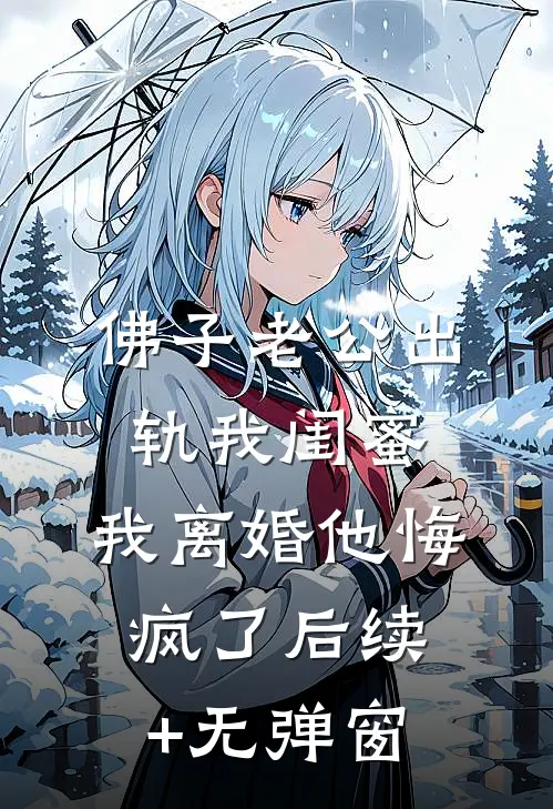 佛子老公出轨我闺蜜，我离婚他悔疯了后续+无弹窗