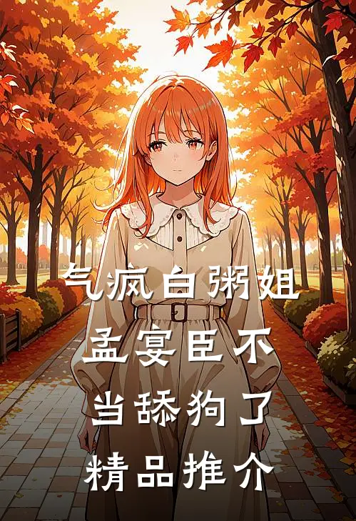 气疯白粥姐，孟宴臣不当舔狗了精品推介