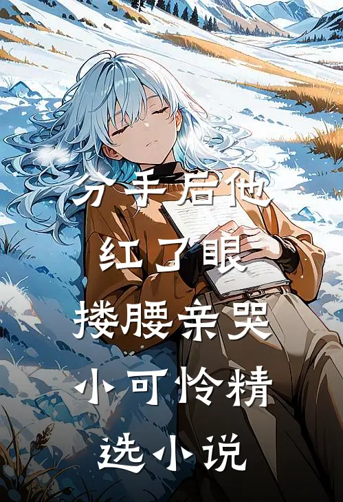 分手后他红了眼，搂腰亲哭小可怜精选小说