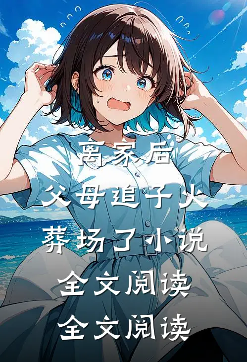 离家后,父母追子火葬场了小说全文阅读全文阅读