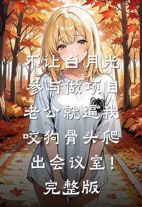 不让白月光参与做项目，老公就逼我咬狗骨头爬出会议室！完整版