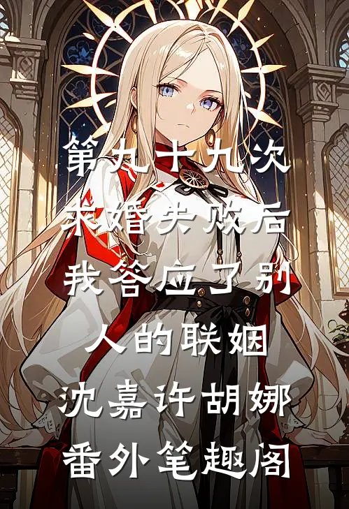 第九十九次求婚失败后，我答应了别人的联姻：沈嘉许胡娜番外笔趣阁