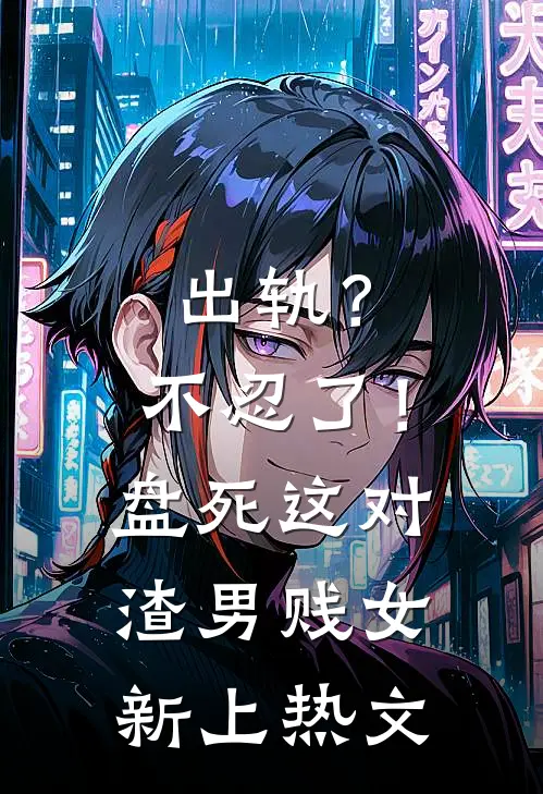 出轨？不忍了！盘死这对渣男贱女新上热文