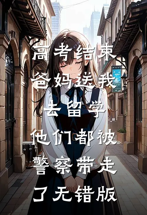 高考结束爸妈送我去留学，他们都被警察带走了无错版