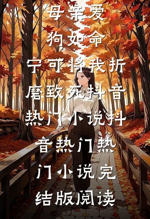 母亲爱狗如命，宁可将我折磨致死抖音热门小说抖音热门热门小说完结版阅读