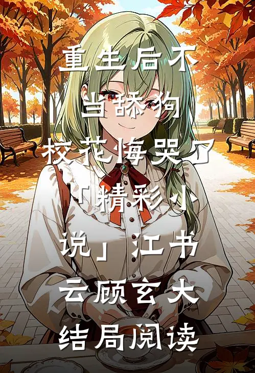 重生后不当舔狗，校花悔哭了「精彩小说」江书云顾玄大结局阅读