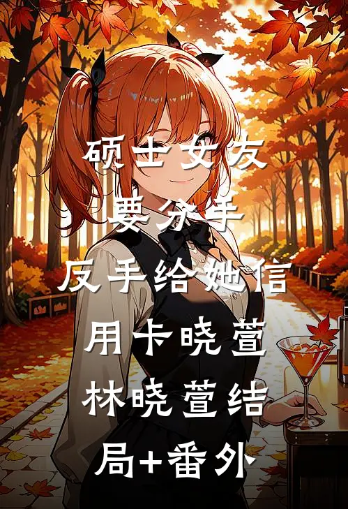 硕士女友要分手，反手给她信用卡晓萱林晓萱结局+番外
