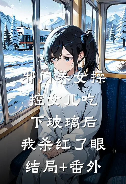 邪门养女操控女儿吃下玻璃后，我杀红了眼结局+番外