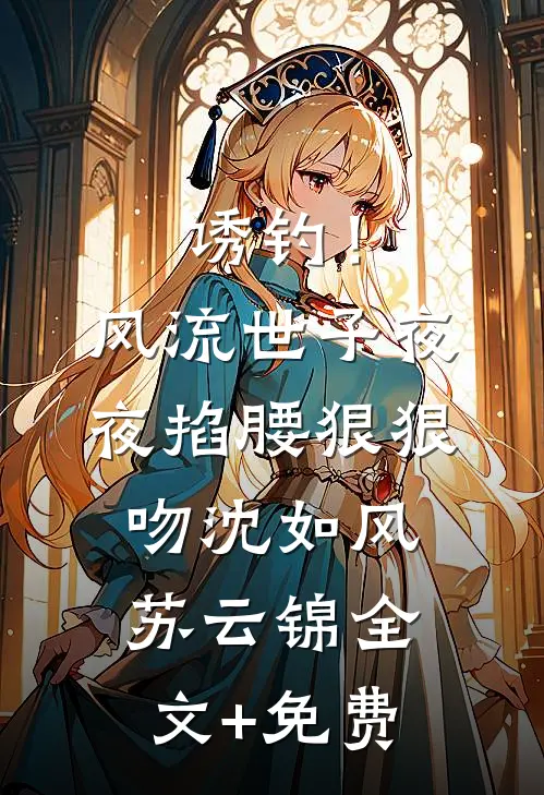诱钓！风流世子夜夜掐腰狠狠吻沈如风苏云锦全文+免费