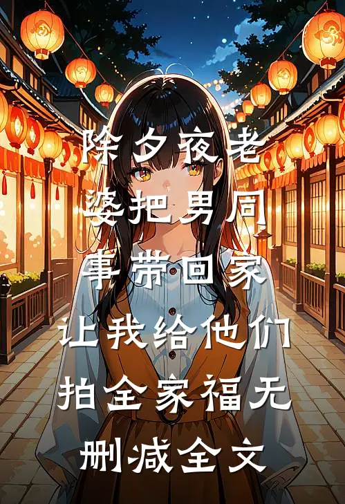 除夕夜老婆把男同事带回家，让我给他们拍全家福无删减全文