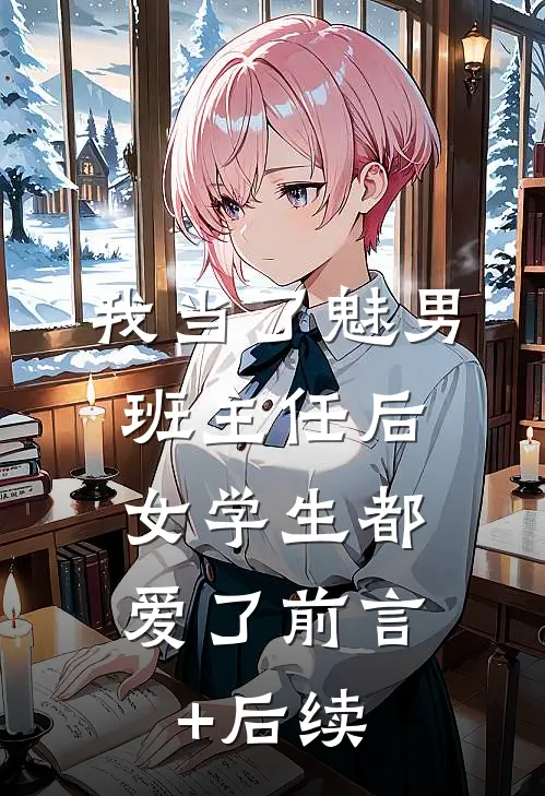 我当了魅男班主任后，女学生都爱了前言+后续