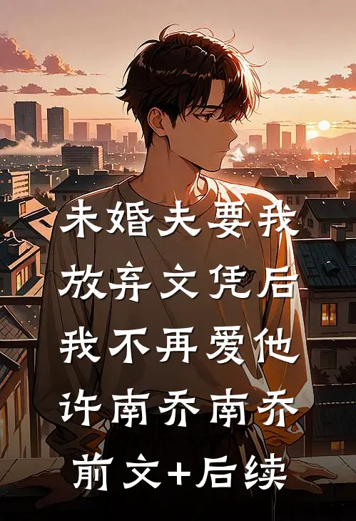 未婚夫要我放弃文凭后，我不再爱他许南乔南乔前文+后续