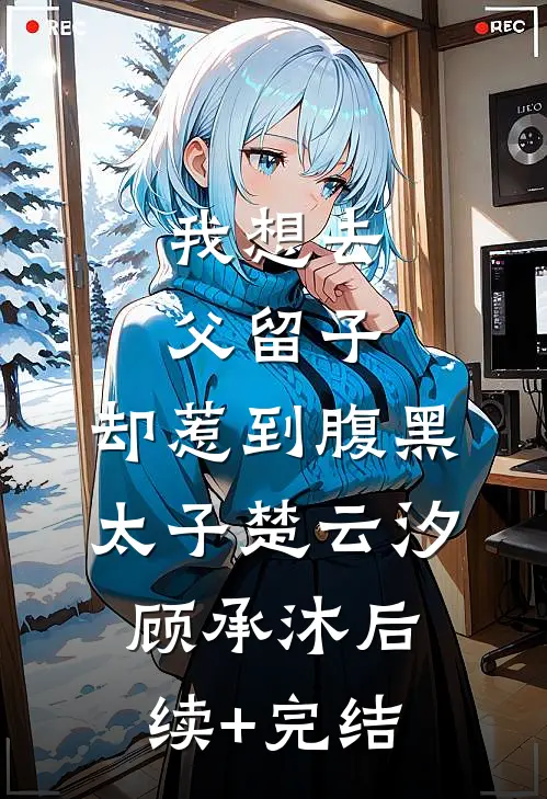我想去父留子，却惹到腹黑太子楚云汐顾承沐后续+完结