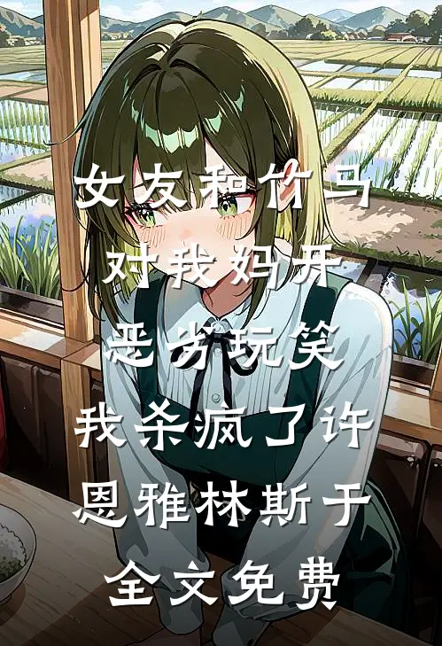 女友和竹马对我妈开恶劣玩笑，我杀疯了许恩雅林斯于全文免费