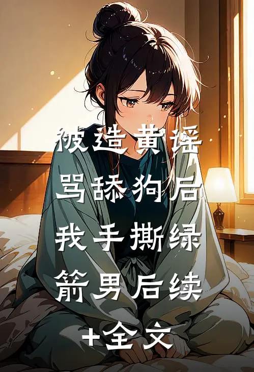 被造黄谣骂舔狗后，我手撕绿箭男后续+全文