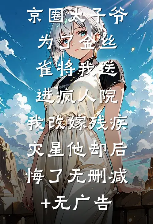 京圈太子爷为了金丝雀将我送进疯人院，我改嫁残疾灾星他却后悔了无删减+无广告