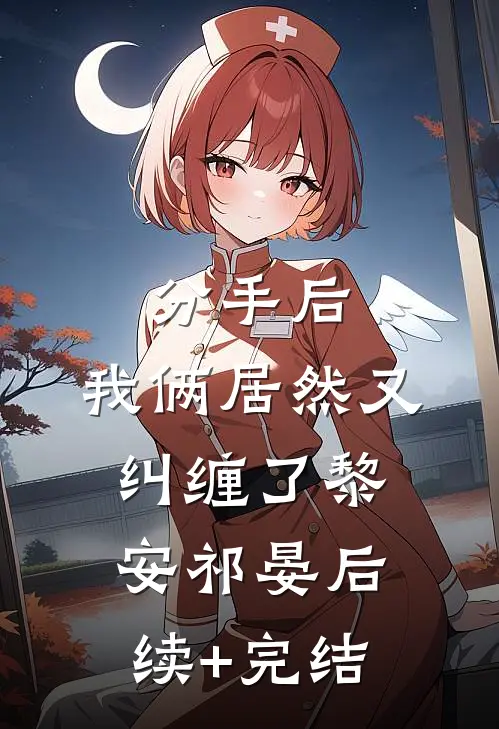 分手后，我俩居然又纠缠了黎安祁晏后续+完结