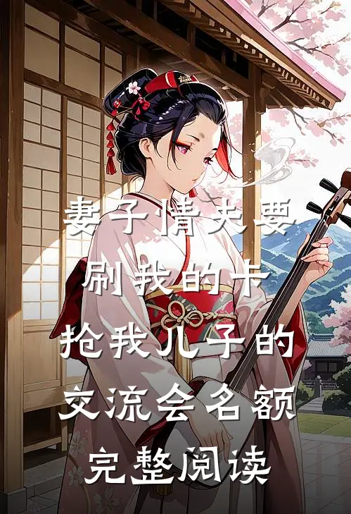 妻子情夫要刷我的卡，抢我儿子的交流会名额完整阅读