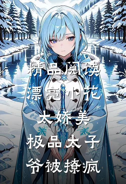 精品阅读漂亮小花太娇美，极品太子爷被撩疯