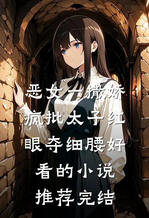 恶女一撒娇，疯批太子红眼夺细腰好看的小说推荐完结