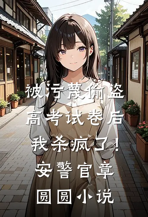 被污蔑偷盗高考试卷后，我杀疯了！安警官章圆圆小说