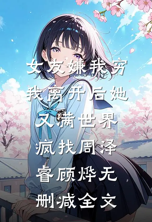 女友嫌我穷，我离开后她又满世界疯找周泽睿顾烨无删减全文