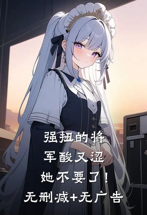 强扭的将军酸又涩，她不要了！无删减+无广告