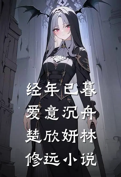 经年已暮，爱意沉舟楚欣妍林修远小说