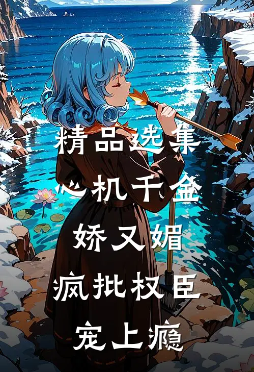 精品选集心机千金娇又媚，疯批权臣宠上瘾