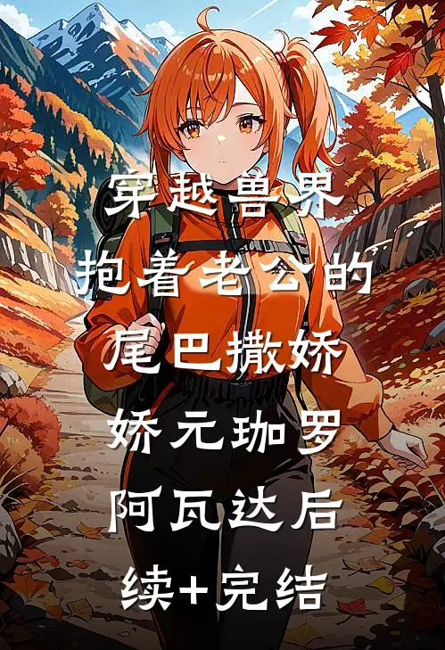 穿越兽界：抱着老公的尾巴撒娇娇元珈罗阿瓦达后续+完结