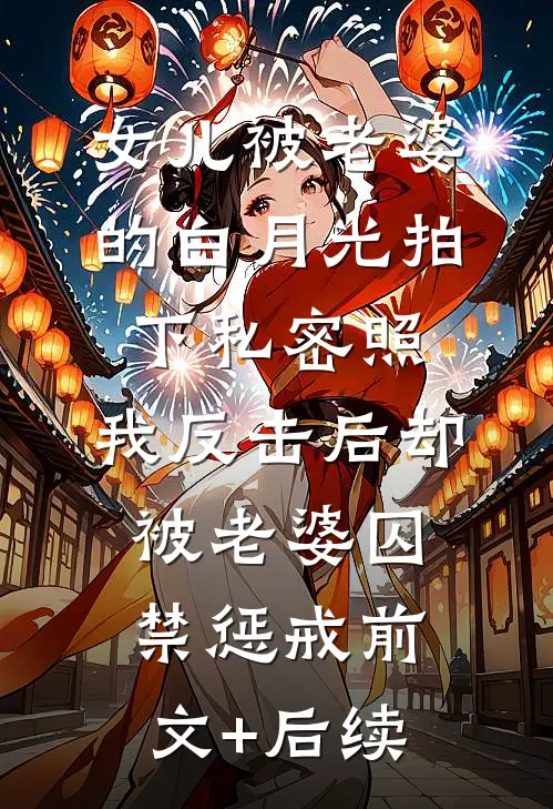 女儿被老婆的白月光拍下私密照，我反击后却被老婆囚禁惩戒前文+后续