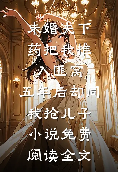 未婚夫下药把我推入匪窝，五年后却同我抢儿子小说免费阅读全文