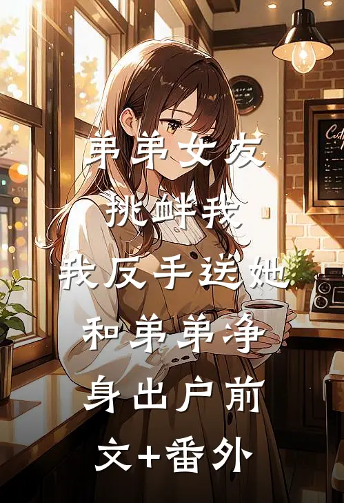 弟弟女友挑衅我，我反手送她和弟弟净身出户前文+番外