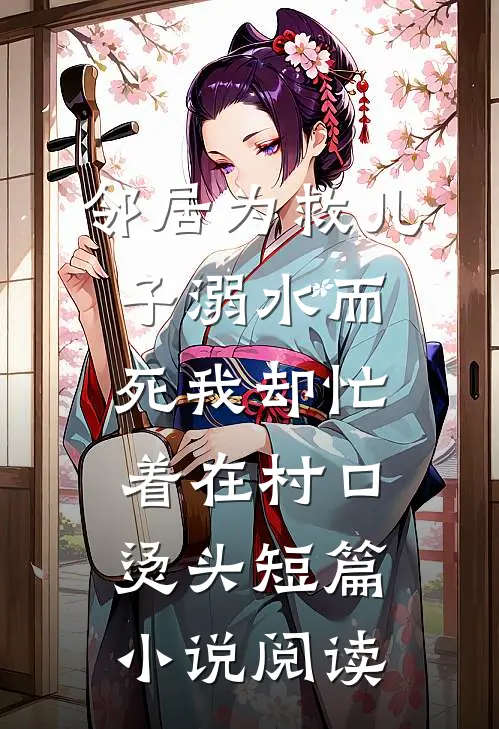 邻居为救儿子溺水而死我却忙着在村口烫头短篇小说阅读