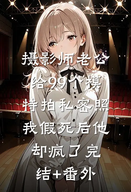 摄影师老公给99个模特拍私密照，我假死后他却疯了完结+番外
