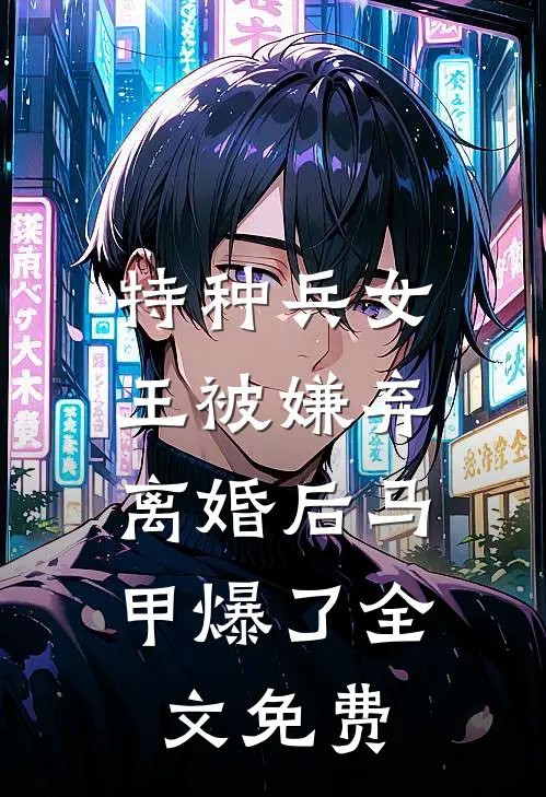 特种兵女王被嫌弃，离婚后马甲爆了全文免费