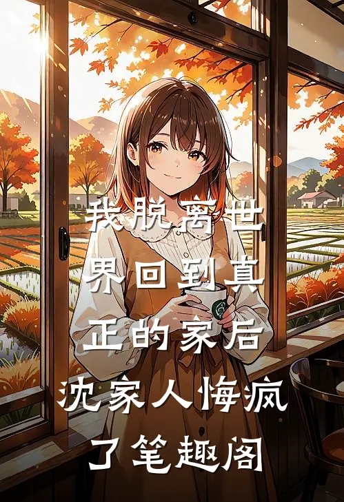 我脱离世界回到真正的家后，沈家人悔疯了笔趣阁