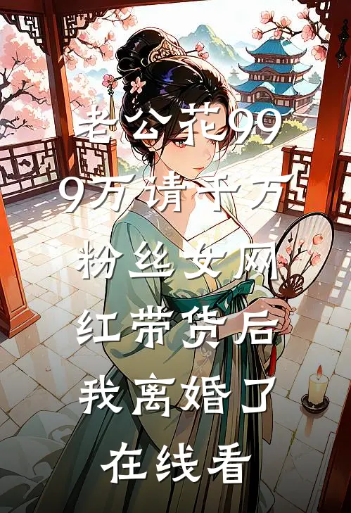 老公花999万请千万粉丝女网红带货后，我离婚了在线看