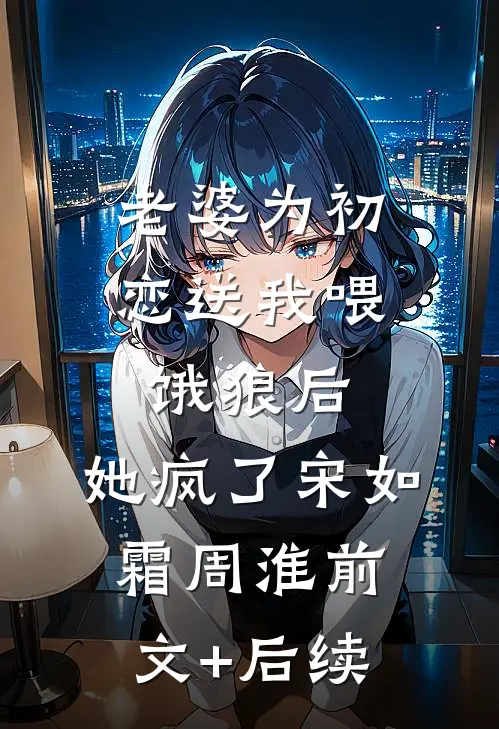 老婆为初恋送我喂饿狼后，她疯了宋如霜周淮前文+后续
