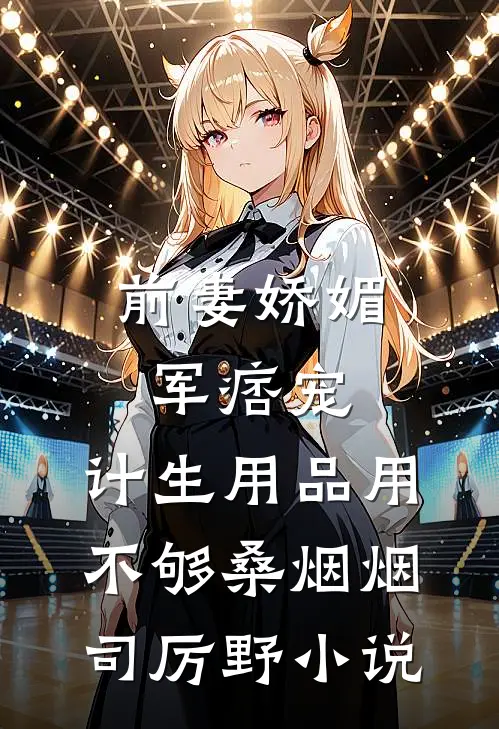 前妻娇媚军痞宠，计生用品用不够桑烟烟司厉野小说