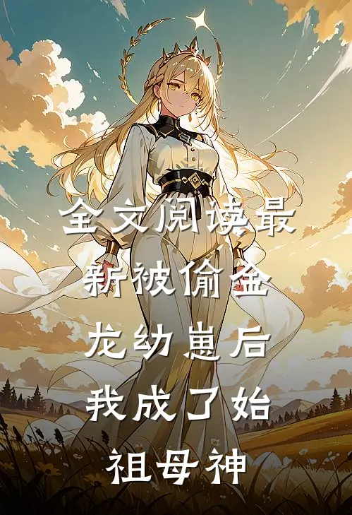 全文阅读最新被偷金龙幼崽后，我成了始祖母神