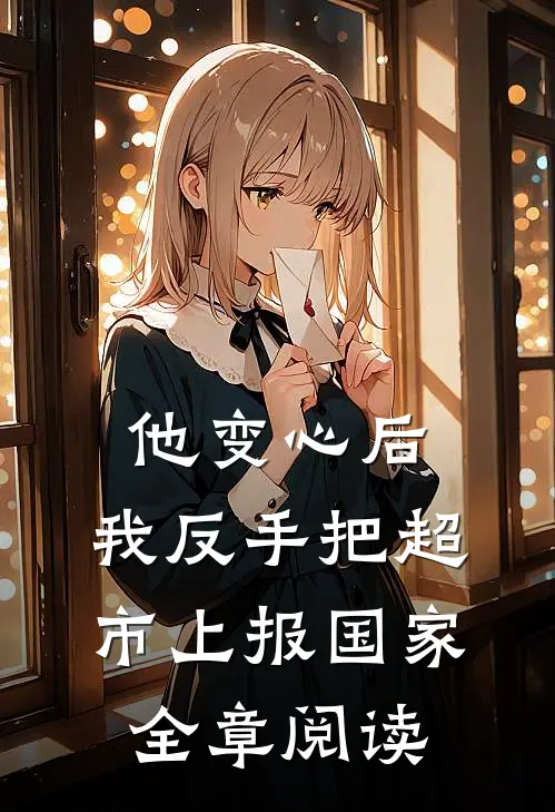 他变心后，我反手把超市上报国家全章阅读