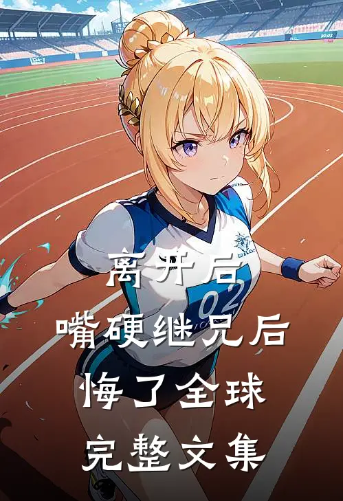 离开后，嘴硬继兄后悔了全球完整文集